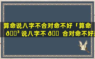 算命说八字不合对命不好「算命 🌳 说八字不 🐠 合对命不好是真的吗」